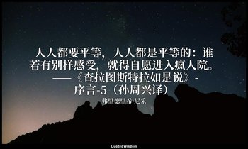人人都要平等，人人都是平等的：谁若有别样感受，就得自愿进入疯人院。 ——《查拉图斯特拉如是说》-序言-5（孙周兴译） — 弗里德里希·尼采