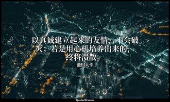 以真诚建立起来的友情，不会破灭；若是用心机培养出来的，终将溃散。 — 池田大作