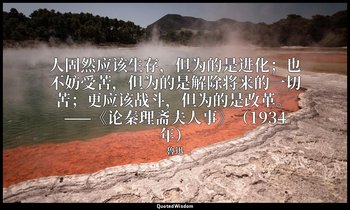 人固然应该生存，但为的是进化；也不妨受苦，但为的是解除将来的一切苦；更应该战斗，但为的是改革。 ——《论秦理斋夫人事》（1934年） — 魯迅