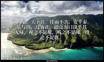 执大象，天下往。往而不害，安平泰。乐与饵，过客止。道之出口淡乎其无味，视之不足见，听之不足闻，用之不足既。 — 老子