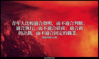 青年人比較適合發明，而不適合判斷；適合執行，而不適合磋商；適合新的計劃，而不適合固定的職業。 — 弗朗西斯·培根