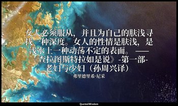 女人必须服从，并且为自己的肤浅寻找一种深度。女人的性情是肤浅，是浅水上一种动荡不定的表面。 ——《查拉图斯特拉如是说》-第一部-老妇与少妇（孙周兴译） — 弗里德里希·尼采