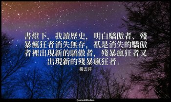 書燈下，我讀歷史，明白驕傲者、殘暴瘋狂者消失無存，祇是消失的驕傲者裡出現新的驕傲者，殘暴瘋狂者又出現新的殘暴瘋狂者。 — 楊雲萍
