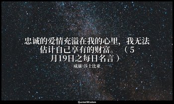 忠诚的爱情充溢在我的心里，我无法估计自己享有的财富。 （ 5月19日之每日名言 ） — 威廉·莎士比亚