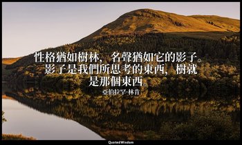 性格猶如樹林，名聲猶如它的影子。影子是我們所思考的東西，樹就是那個東西。 — 亞伯拉罕·林肯