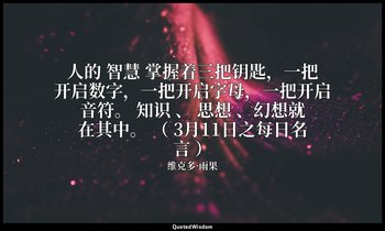 人的 智慧 掌握着三把钥匙，一把开启数字，一把开启字母，一把开启音符。 知识 、 思想 、幻想就在其中。 （ 3月11日之每日名言 ） — 维克多·雨果
