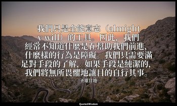 我們只是全能意志（almighty will）的工具。因此，我們經常不知道什麼是在幫助我們前進，什麼樣的行為是障礙。我們只需要滿足對手段的了解，如果手段是純潔的 — 圣雄甘地