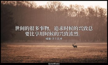 世间的很多事物，追求时候的兴致总要比享用时候的兴致浓烈。 — 威廉·莎士比亚