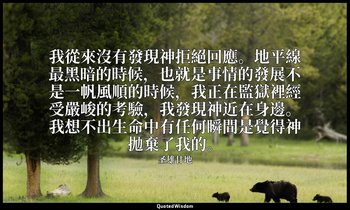 我從來沒有發現神拒絕回應。地平線最黑暗的時候，也就是事情的發展不是一帆風順的時候，我正在監獄裡經受嚴峻的考驗，我發現神近在身邊。我想不出生命中有任何瞬間是覺得神 — 圣雄甘地