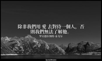 除非我們用 愛 去對待一個人，否則我們無法了解他。 — 罗宾德拉纳特·泰戈尔