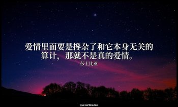 爱情里面要是搀杂了和它本身无关的算计，那就不是真的爱情。 — 莎士比亚