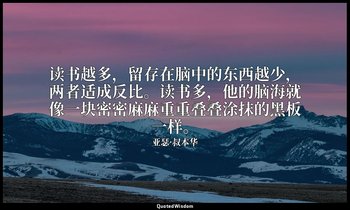 读书越多，留存在脑中的东西越少，两者适成反比。读书多，他的脑海就像一块密密麻麻重重叠叠涂抹的黑板一样。 — 亚瑟·叔本华
