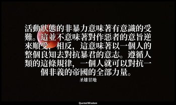 活動狀態的非暴力意味著有意識的受難。這並不意味著對作惡者的意旨逆來順受，相反，這意味著以一個人的整個良知去對抗暴君的意志。遵循人類的這條規律，一個人就可以對抗一 — 圣雄甘地