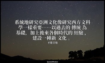 系統地研究亞洲文化像研究西方文科學一樣重要……以過去的 傳統 為基礎，加上後來各個時代的 經驗 ，建設一種新 文化 。 — 圣雄甘地