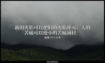 新的火焰可以把旧的火焰扑灭；大的苦痛可以使小的苦痛减轻。 — 威廉·莎士比亚