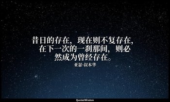 昔日的存在，现在则不复存在，在下一次的一刹那间，则必然成为曾经存在。 — 亚瑟·叔本华
