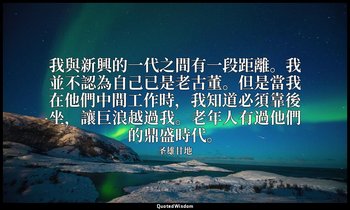 我與新興的一代之間有一段距離。我並不認為自己已是老古董。但是當我在他們中間工作時，我知道必須靠後坐，讓巨浪越過我。老年人有過他們的鼎盛時代。 — 圣雄甘地