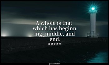 A whole is that which has beginning, middle, and end. (1450b26) — 亞里士多德