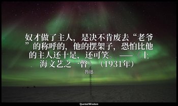 奴才做了主人，是决不肯废去“老爷”的称呼的，他的摆架子，恐怕比他的主人还十足，还可笑。 ——《上海文艺之一瞥》（1931年） — 魯迅
