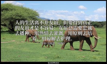 人的生活离不开友谊，但要得到真正的友谊才是不容易；友谊总需要忠诚去播种，用热情去灌溉，用原则去培养，用谅解去护理。 — 卡尔·马克思 （存疑）