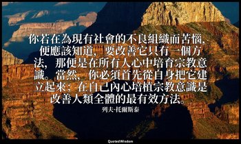 你若在為現有社會的不良組織而苦惱，便應該知道，要改善它只有一個方法，那便是在所有人心中培育宗教意識。當然，你必須首先從自身把它建立起來；在自己內心培植宗教意識是 — 列夫·托爾斯泰