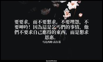 要要求，而不要懇求，不要埋怨，不要呻吟！因為這是乞丐們的事情，他們不要求自己應得的東西，而是懇求恩惠。 — 马克西姆·高尔基