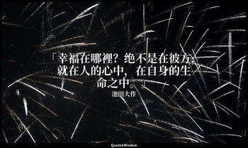 「幸福在哪裡？绝不是在彼方，就在人的心中，在自身的生命之中。」 — 池田大作