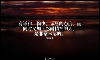 有谦和、愉快、诚恳的态度，而同时又加上忍耐精神的人，是非常幸运的。 — 塞內卡
