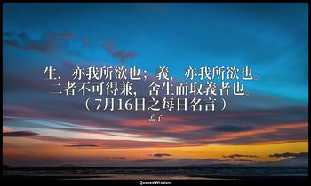 生，亦我所欲也；義，亦我所欲也。二者不可得兼，舍生而取義者也。 （ 7月16日之每日名言 ） — 孟子