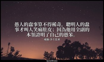 愚人的蠢事算不得稀奇，聰明人的蠢事才叫人笑痛肚皮；因為他用全副的本領證明了自己的愚笨。 — 威廉·莎士比亚