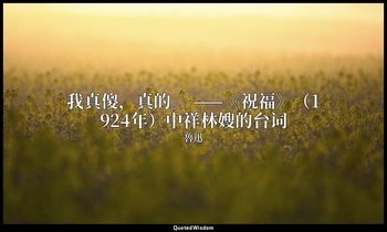 我真傻，真的。 ——《祝福》（1924年）中祥林嫂的台词 — 魯迅