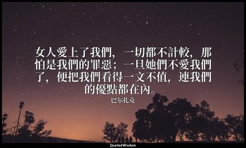 女人愛上了我們，一切都不計較，那怕是我們的罪惡；一旦她們不愛我們了，便把我們看得一文不值，連我們的優點都在內。 — 巴尔扎克