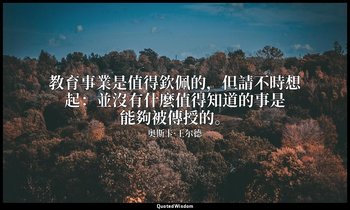 教育事業是值得欽佩的，但請不時想起：並沒有什麼值得知道的事是能夠被傳授的。 — 奥斯卡·王尔德