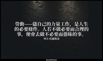 勞動——儘自己的力量工作，是人生的必要條件。人若不做必要而合理的事，便會去做不必要而愚昧的事。 — 列夫·托爾斯泰