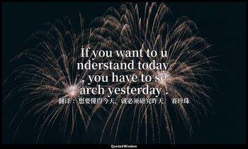 If you want to understand today , you have to search yesterday . — 翻译 ：想要懂得今天，就必须研究昨天。 赛珍珠