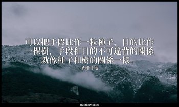 可以把手段比作一粒種子，目的比作一棵樹，手段和目的不可違背的關係就像種子和樹的關係一樣。 — 圣雄甘地
