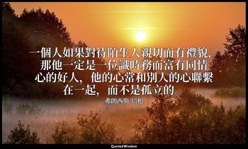 一個人如果對待陌生人親切而有禮貌，那他一定是一位識時務而富有同情心的好人，他的心常和別人的心聯繫在一起，而不是孤立的。 — 弗朗西斯·培根