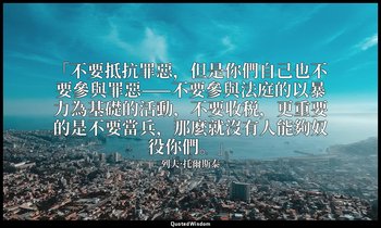 「不要抵抗罪惡，但是你們自己也不要參與罪惡——不要參與法庭的以暴力為基礎的活動，不要收税，更重要的是不要當兵，那麼就沒有人能夠奴役你們。」 — 列夫·托爾斯泰