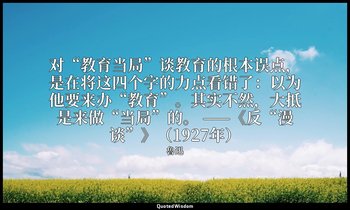 对“教育当局”谈教育的根本误点，是在将这四个字的力点看错了：以为他要来办“教育”。其实不然，大抵是来做“当局”的。 ——《反“漫谈”》（1927年） — 魯迅