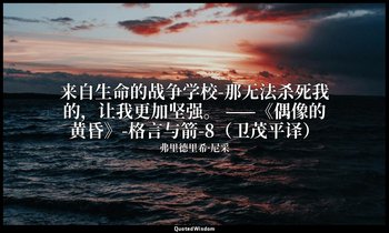 来自生命的战争学校-那无法杀死我的，让我更加坚强。 ——《偶像的黄昏》-格言与箭-8（卫茂平译） — 弗里德里希·尼采