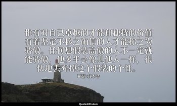 惟有对自己卓越的才能和独特的价值有着坚定不移之确信的人才能称之为骄傲。任何想假装高傲的人不一定就能骄傲，他多半会像其他人一样，很快地丢弃掉这个假装的个性。 — 亚瑟·叔本华