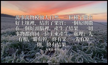 萬事萬物模倣大自然，一粒種子撒在好土壤裡，結出了果實；一個原則撒在一個好頭腦裡，產生了結果。一切事物都由同一位主來產生、處理；先有根，繼有幹，終有果。--先有原 — 布萊茲·帕斯卡