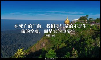在死亡的门前，我们要思量的不是生命的空虚，而是它的重要性。 — 苏格拉底