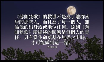 《薄伽梵歌》的教導不是為了離群索居的那些人，而且為了每一個人，無論他的出身或或地位任何。達到《薄伽梵歌》所描述的狀態是每個人的責任，只有當生命奠基在無畏之上時， — 圣雄甘地