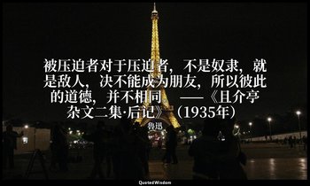 被压迫者对于压迫者，不是奴隶，就是敌人，决不能成为朋友，所以彼此的道德，并不相同。 ——《且介亭杂文二集·后记》（1935年） — 魯迅