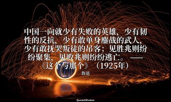 中国一向就少有失败的英雄，少有韧性的反抗，少有敢单身鏖战的武人，少有敢抚哭叛徒的吊客；见胜兆则纷纷聚集，见败兆则纷纷逃亡。 ——《这个与那个》（1925年） — 魯迅