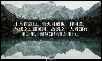 山木自寇也，膏火自煎也。桂可食，故伐之；漆可用，故割之。人皆知有用之用，而莫知無用之用也。 — 庄子