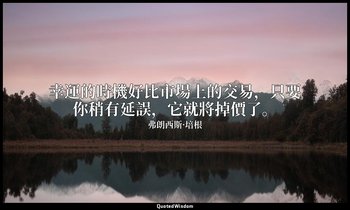 幸運的時機好比市場上的交易，只要你稍有延誤，它就將掉價了。 — 弗朗西斯·培根