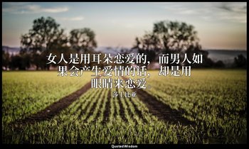 女人是用耳朵恋爱的，而男人如果会产生爱情的话，却是用眼睛来恋爱。 — 莎士比亚