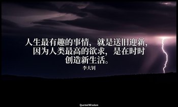 人生最有趣的事情，就是送旧迎新，因为人类最高的欲求，是在时时创造新生活。 — 李大钊
